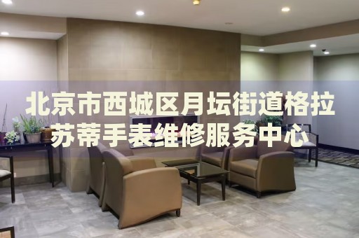 北京市西城區(qū)月壇街道格拉蘇蒂手表維修服務(wù)中心