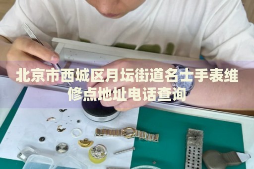 北京市西城區(qū)月壇街道名士手表維修點(diǎn)地址電話查詢