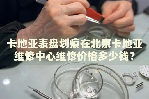 卡地亞表盤劃痕在北京卡地亞維修中心維修價格多少錢？