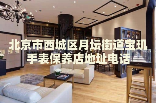 北京市西城區(qū)月壇街道寶璣手表保養(yǎng)店地址電話
