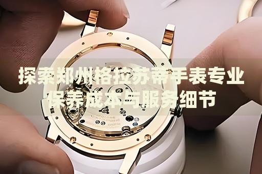 探索鄭州格拉蘇蒂手表專業(yè)保養(yǎng)成本與服務細節(jié)