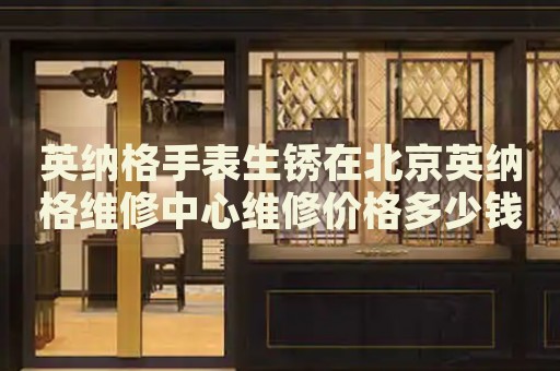 英納格手表生銹在北京英納格維修中心維修價格多少錢？