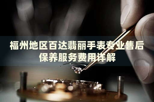 福州地區(qū)百達翡麗手表專業(yè)售后保養(yǎng)服務費用詳解