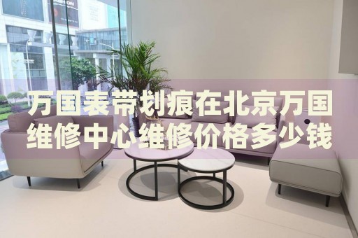 萬國表帶劃痕在北京萬國維修中心維修價格多少錢？