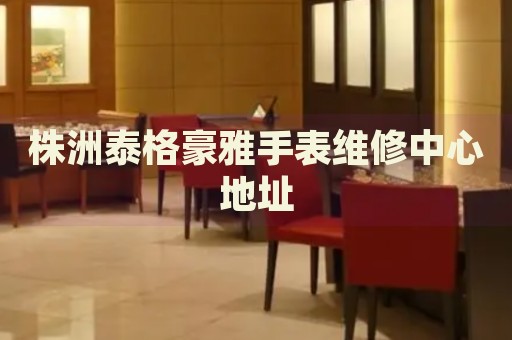 株洲泰格豪雅手表維修中心地址