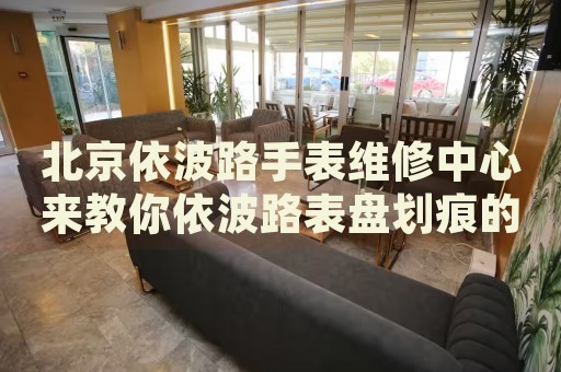 北京依波路手表維修中心來教你依波路表盤劃痕的處理方法都有哪些？