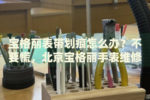 寶格麗表帶劃痕怎么辦？不要慌，北京寶格麗手表維修中心來幫忙