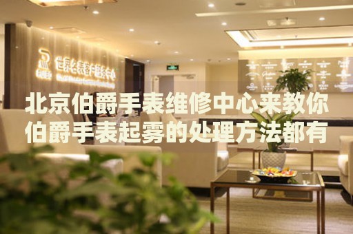 北京伯爵手表維修中心來教你伯爵手表起霧的處理方法都有哪些？