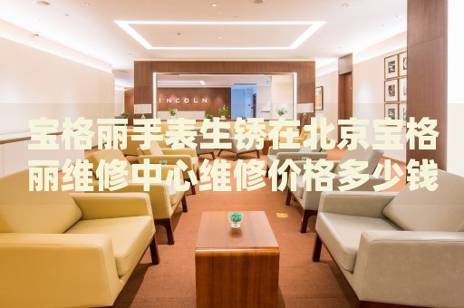 寶格麗手表生銹在北京寶格麗維修中心維修價格多少錢？