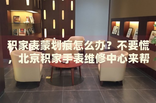 積家表蒙劃痕怎么辦？不要慌，北京積家手表維修中心來幫忙