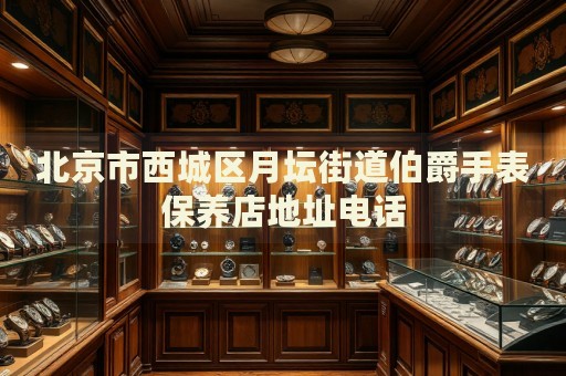 北京市西城區(qū)月壇街道伯爵手表保養(yǎng)店地址電話