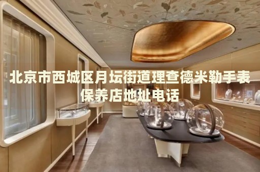 北京市西城區(qū)月壇街道理查德米勒手表保養(yǎng)店地址電話