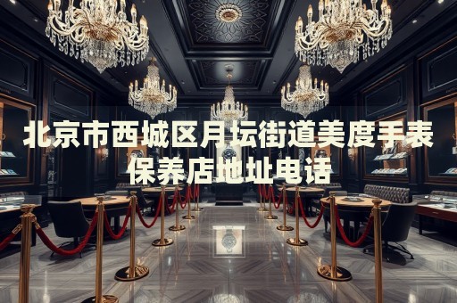 北京市西城區(qū)月壇街道美度手表保養(yǎng)店地址電話