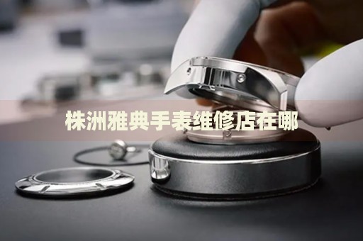 株洲雅典手表維修店在哪
