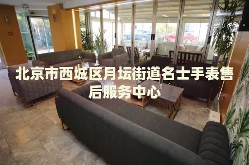 北京市西城區(qū)月壇街道名士手表售后服務(wù)中心