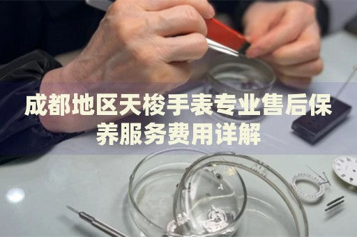 成都地區(qū)天梭手表專業(yè)售后保養(yǎng)服務費用詳解