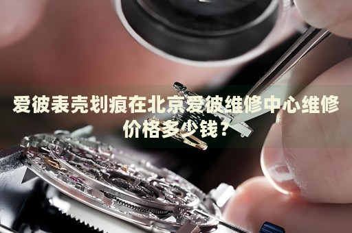 愛彼表殼劃痕在北京愛彼維修中心維修價格多少錢？
