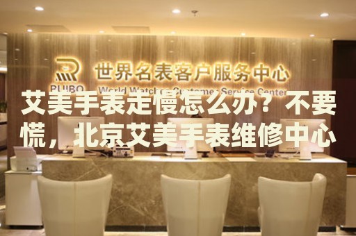 艾美手表走慢怎么辦？不要慌，北京艾美手表維修中心來幫忙
