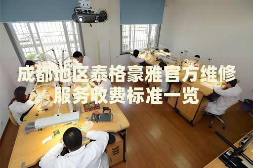 成都地區(qū)泰格豪雅官方維修服務收費標準一覽