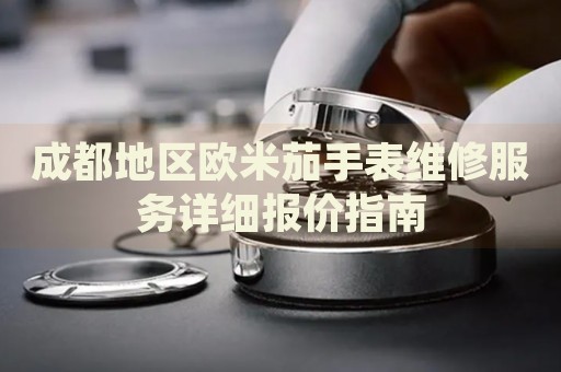 成都地區(qū)歐米茄手表維修服務詳細報價指南