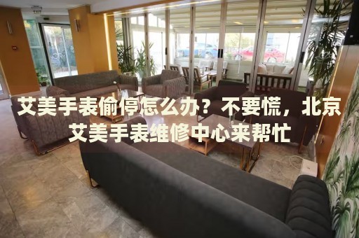 艾美手表偷停怎么辦？不要慌，北京艾美手表維修中心來幫忙