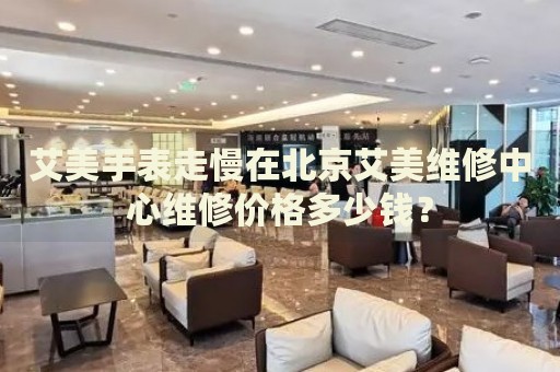 艾美手表走慢在北京艾美維修中心維修價(jià)格多少錢？