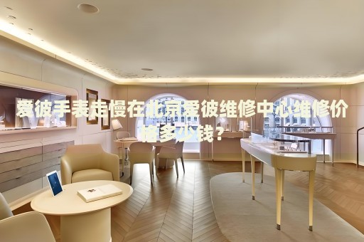 愛彼手表走慢在北京愛彼維修中心維修價(jià)格多少錢？