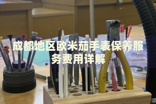 成都地區(qū)歐米茄手表保養(yǎng)服務(wù)費(fèi)用詳解