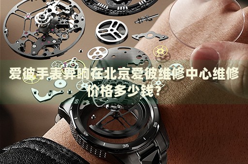 愛彼手表異響在北京愛彼維修中心維修價(jià)格多少錢？