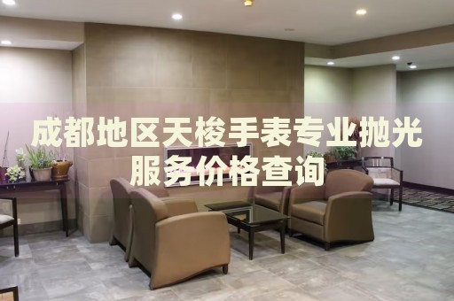成都地區(qū)天梭手表專業(yè)拋光服務(wù)價(jià)格查詢