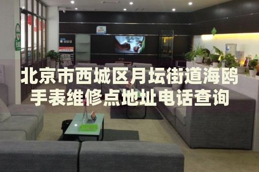 北京市西城區(qū)月壇街道海鷗手表維修點(diǎn)地址電話查詢