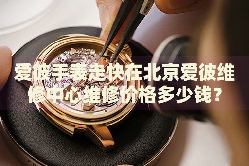 愛彼手表走快在北京愛彼維修中心維修價(jià)格多少錢？