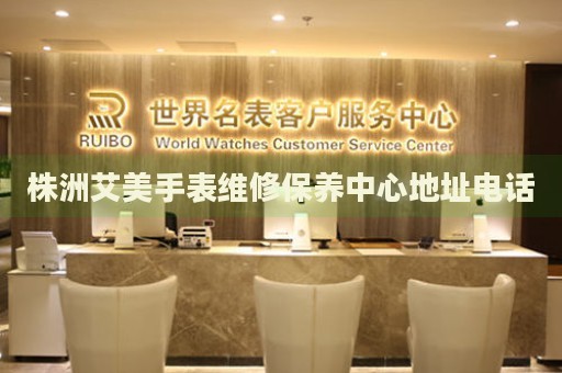 株洲艾美手表維修保養(yǎng)中心地址電話