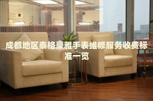 成都地區(qū)泰格豪雅手表維修服務(wù)收費(fèi)標(biāo)準(zhǔn)一覽