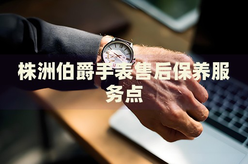 株洲伯爵手表售后保養(yǎng)服務(wù)點(diǎn)