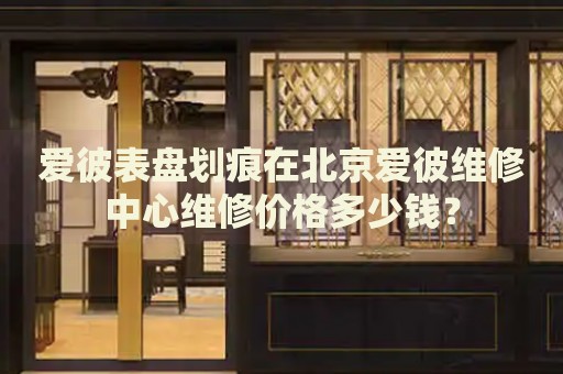 愛彼表盤劃痕在北京愛彼維修中心維修價(jià)格多少錢？