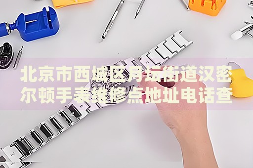 北京市西城區(qū)月壇街道漢密爾頓手表維修點(diǎn)地址電話查詢