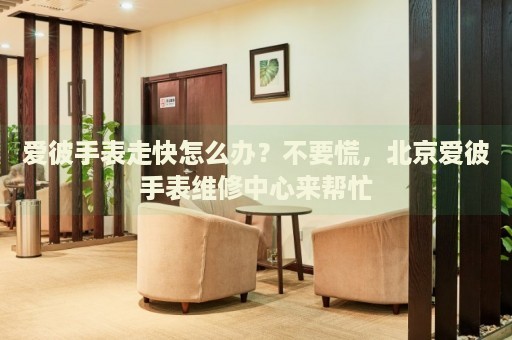 愛彼手表走快怎么辦？不要慌，北京愛彼手表維修中心來幫忙