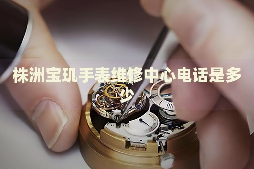 株洲寶璣手表維修中心電話是多少