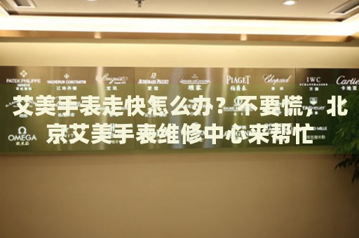 艾美手表走快怎么辦？不要慌，北京艾美手表維修中心來幫忙