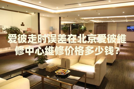 愛(ài)彼走時(shí)誤差在北京愛(ài)彼維修中心維修價(jià)格多少錢(qián)？
