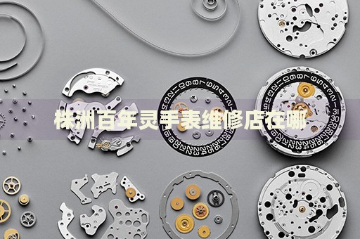 株洲百年靈手表維修店在哪