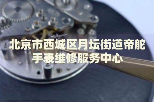 北京市西城區(qū)月壇街道帝舵手表維修服務(wù)中心