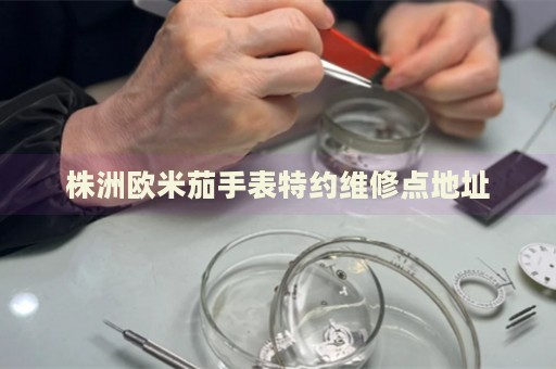株洲歐米茄手表特約維修點(diǎn)地址