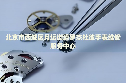 北京市西城區(qū)月壇街道羅杰杜彼手表維修服務(wù)中心