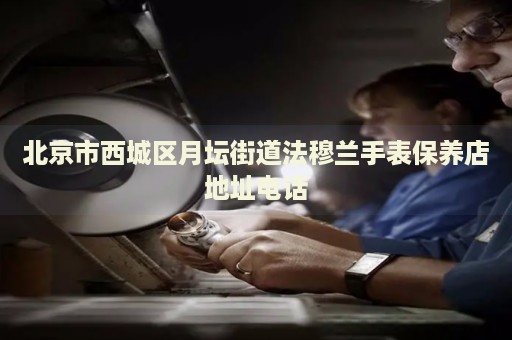 北京市西城區(qū)月壇街道法穆蘭手表保養(yǎng)店地址電話