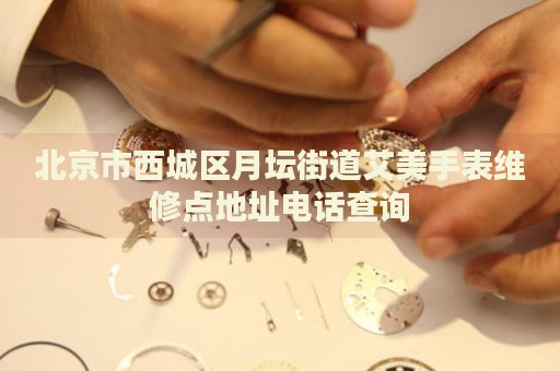 北京市西城區(qū)月壇街道艾美手表維修點(diǎn)地址電話查詢