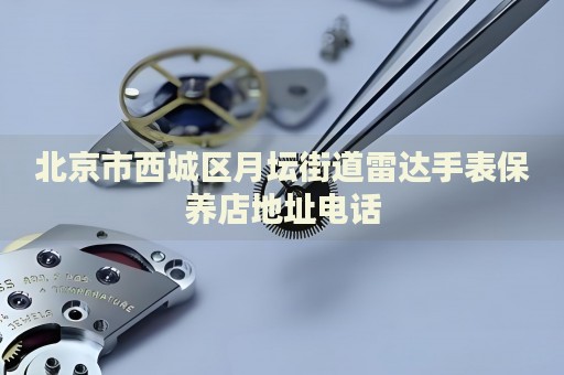 北京市西城區(qū)月壇街道雷達(dá)手表保養(yǎng)店地址電話