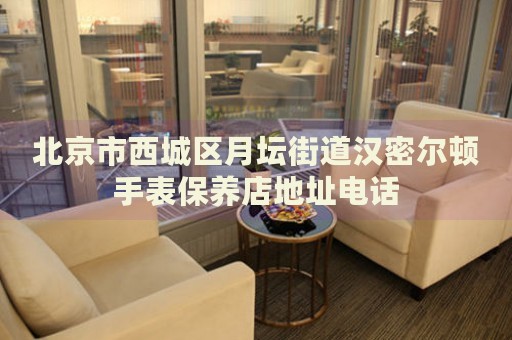 北京市西城區(qū)月壇街道漢密爾頓手表保養(yǎng)店地址電話