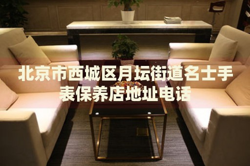北京市西城區(qū)月壇街道名士手表保養(yǎng)店地址電話
